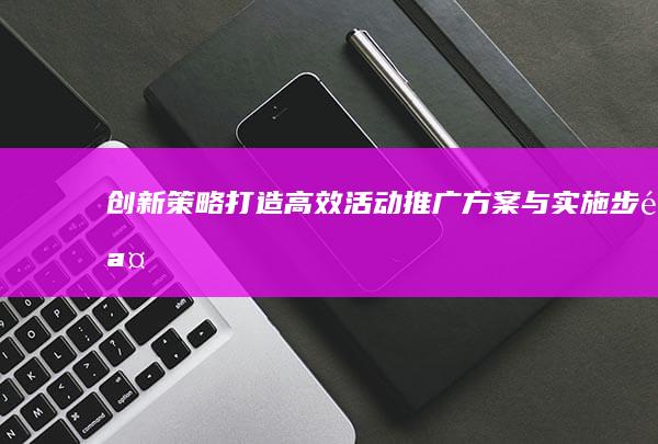 创新策略：打造高效活动推广方案与实施步骤