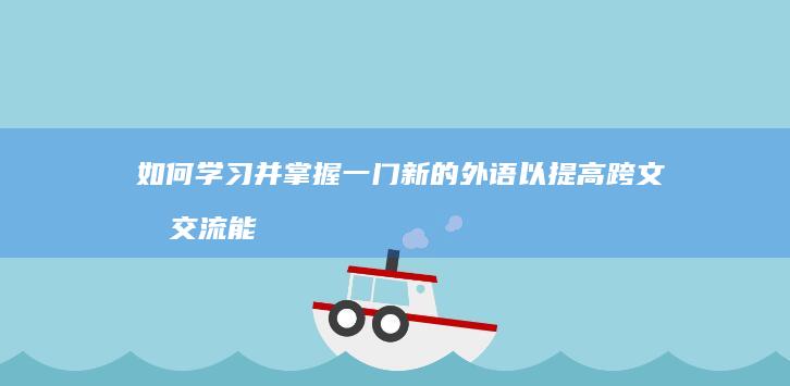 如何学习并掌握一门新的外语以提高跨文化交流能力？