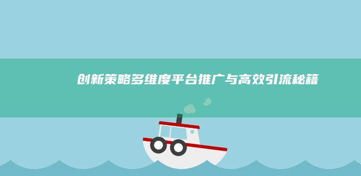 创新策略：多维度平台推广与高效引流秘籍